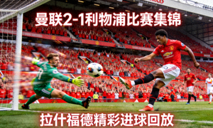 曼联2-1利物浦比赛集锦，拉什福德精彩进球回放